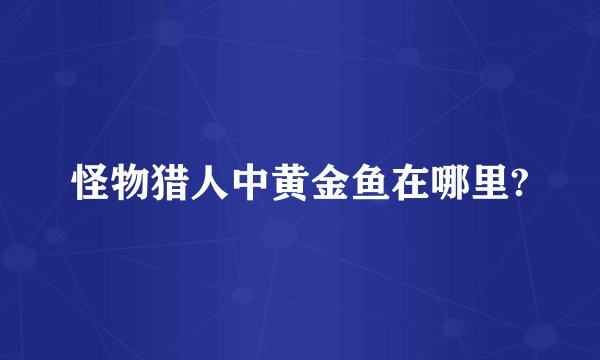 怪物猎人中黄金鱼在哪里?
