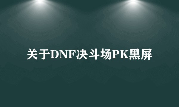 关于DNF决斗场PK黑屏