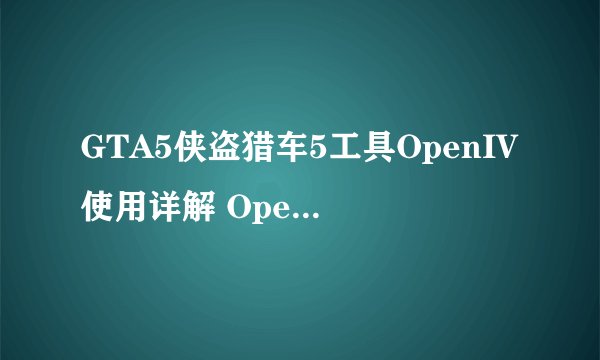 GTA5侠盗猎车5工具OpenIV使用详解 OpenIV怎么用