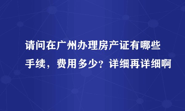 请问在广州办理房产证有哪些手续，费用多少？详细再详细啊