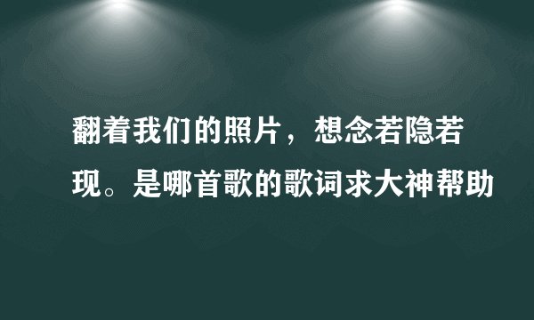 翻着我们的照片，想念若隐若现。是哪首歌的歌词求大神帮助