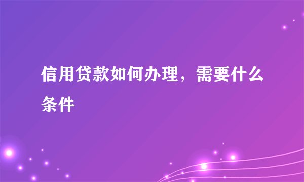 信用贷款如何办理，需要什么条件