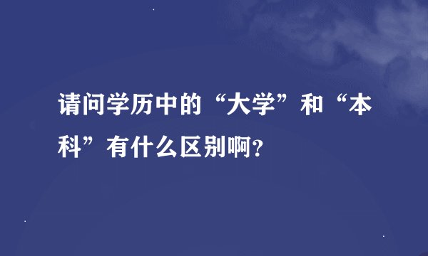 请问学历中的“大学”和“本科”有什么区别啊？