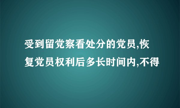 受到留党察看处分的党员,恢复党员权利后多长时间内,不得