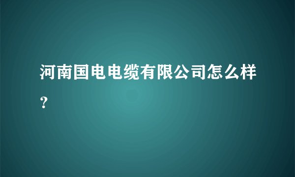 河南国电电缆有限公司怎么样？