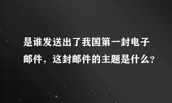 是谁发送出了我国第一封电子邮件，这封邮件的主题是什么？