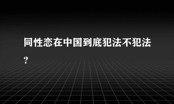 同性恋在中国到底犯法不犯法？