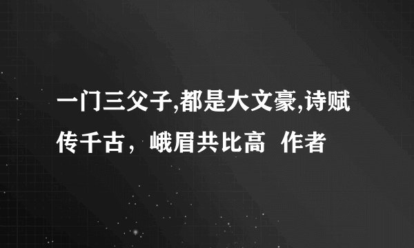 一门三父子,都是大文豪,诗赋传千古，峨眉共比高  作者