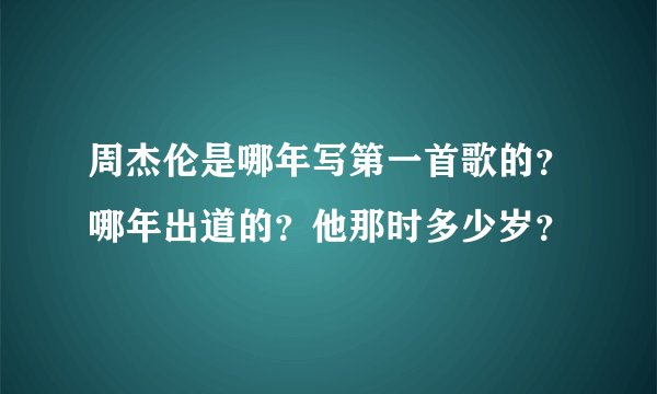 周杰伦是哪年写第一首歌的？哪年出道的？他那时多少岁？