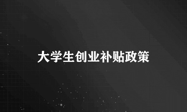 大学生创业补贴政策