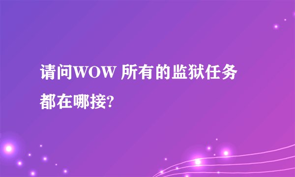 请问WOW 所有的监狱任务 都在哪接?