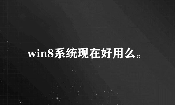 win8系统现在好用么。