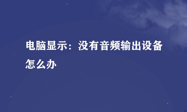 电脑显示：没有音频输出设备怎么办