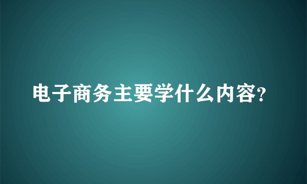 电子商务主要学什么内容？
