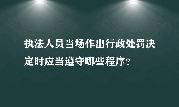 执法人员当场作出行政处罚决定时应当遵守哪些程序？