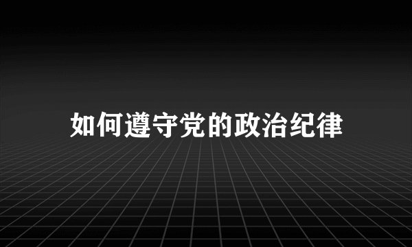 如何遵守党的政治纪律