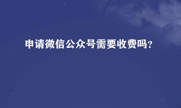 申请微信公众号需要收费吗？
