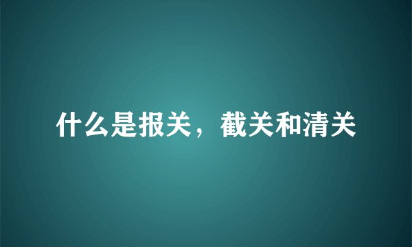什么是报关，截关和清关