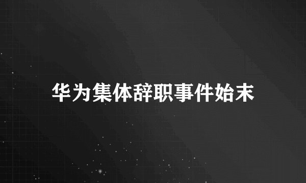 华为集体辞职事件始末