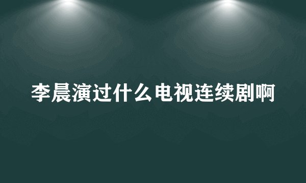 李晨演过什么电视连续剧啊