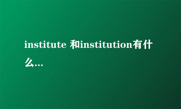 institute 和institution有什么用法上的区别？