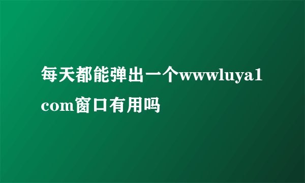 每天都能弹出一个wwwluya1com窗口有用吗