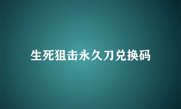 生死狙击永久刀兑换码