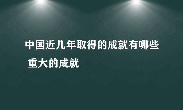 中国近几年取得的成就有哪些 重大的成就