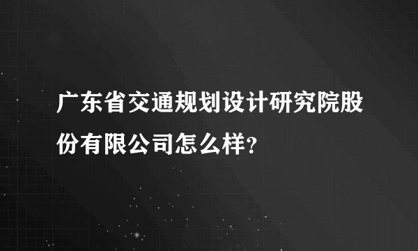 广东省交通规划设计研究院股份有限公司怎么样？