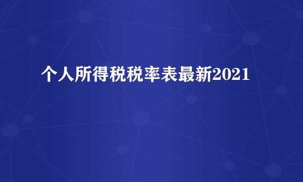 个人所得税税率表最新2021
