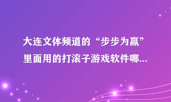 大连文体频道的“步步为赢”里面用的打滚子游戏软件哪里能下载啊？