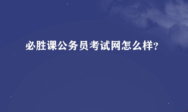 必胜课公务员考试网怎么样？