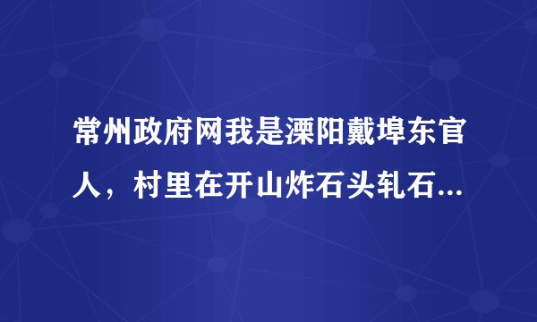 常州政府网我是溧阳戴埠东官人，村里在开山炸石头轧石子天天漫天是灰尘，加上重卡在路上横冲。没有人管。
