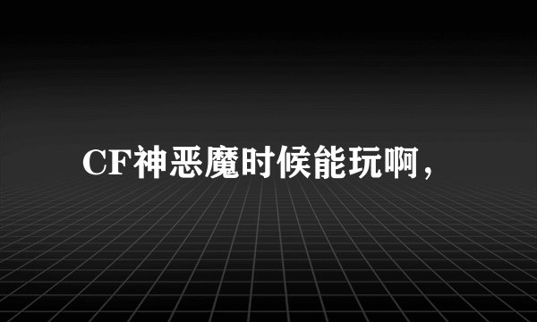 CF神恶魔时候能玩啊，