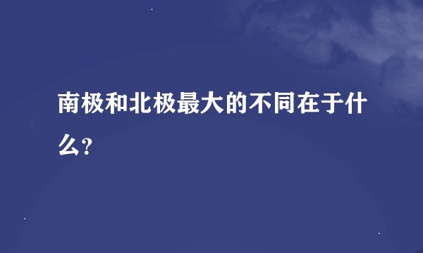 南极和北极最大的不同在于什么？