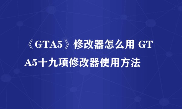 《GTA5》修改器怎么用 GTA5十九项修改器使用方法