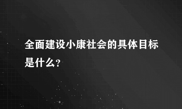 全面建设小康社会的具体目标是什么？