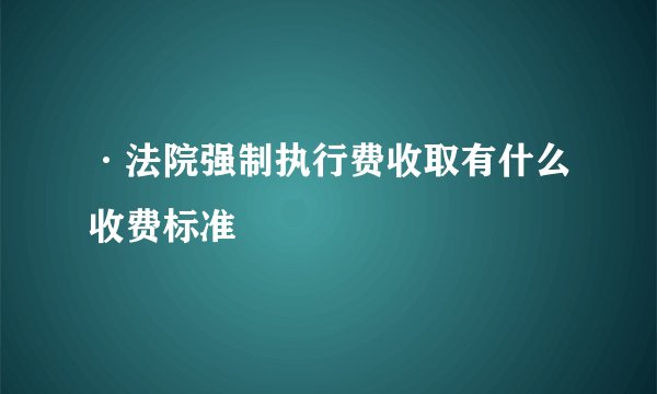 ·法院强制执行费收取有什么收费标准