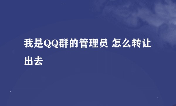 我是QQ群的管理员 怎么转让出去