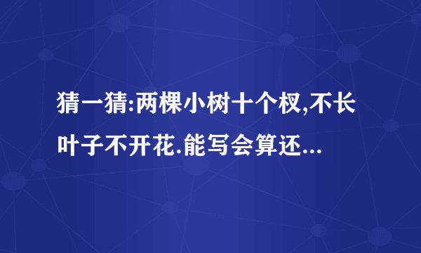猜一猜:两棵小树十个杈,不长叶子不开花.能写会算还会画,天天干活不说话.