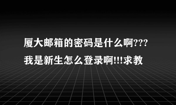 厦大邮箱的密码是什么啊???我是新生怎么登录啊!!!求教