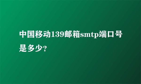 中国移动139邮箱smtp端口号是多少？