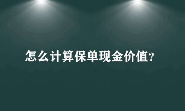 怎么计算保单现金价值？