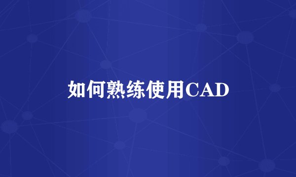 如何熟练使用CAD