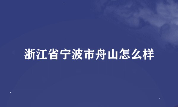 浙江省宁波市舟山怎么样