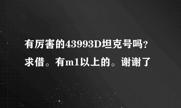有厉害的43993D坦克号吗？求借。有m1以上的。谢谢了
