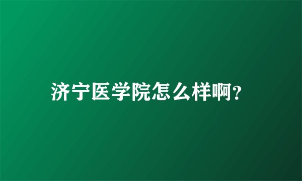 济宁医学院怎么样啊？