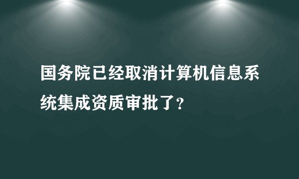 国务院已经取消计算机信息系统集成资质审批了？