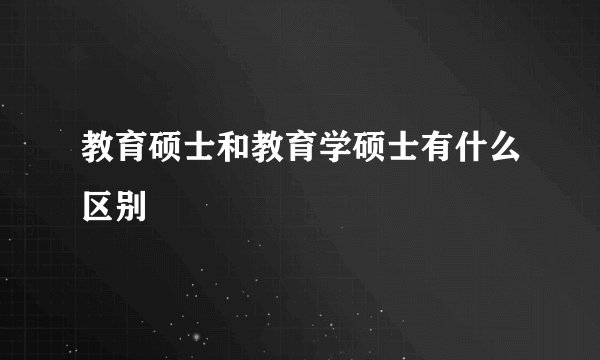 教育硕士和教育学硕士有什么区别