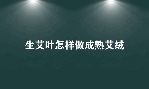 生艾叶怎样做成熟艾绒